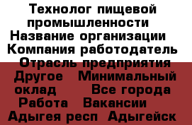 Технолог пищевой промышленности › Название организации ­ Компания-работодатель › Отрасль предприятия ­ Другое › Минимальный оклад ­ 1 - Все города Работа » Вакансии   . Адыгея респ.,Адыгейск г.